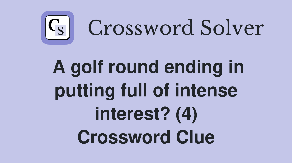 A golf round ending in putting full of intense interest? (4